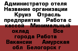 Администратор отеля › Название организации ­ Круиз › Отрасль предприятия ­ Работа с кассой › Минимальный оклад ­ 25 000 - Все города Работа » Вакансии   . Амурская обл.,Белогорск г.